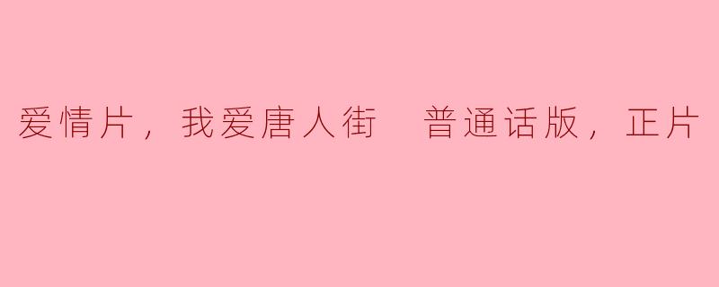 爱情片，我爱唐人街 普通话版，正片
